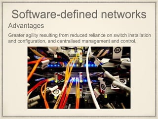 Software-defined networks
Advantages
Greater agility resulting from reduced reliance on switch installation
and configuration, and centralised management and control.
 