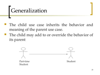 20
Generalization
 The child use case inherits the behavior and
meaning of the parent use case.
 The child may add to or override the behavior of
its parent
Part-time
Student
Student
 
