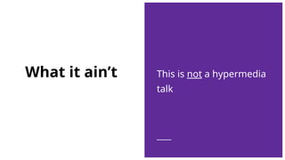 What it ain’t This is not a hypermedia
talk
 