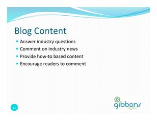 15	
  
Blog	
  Content	
  
—  Answer	
  industry	
  ques0ons	
  
—  Comment	
  on	
  industry	
  news	
  
—  Provide	
  how-­‐to	
  based	
  content	
  
—  Encourage	
  readers	
  to	
  comment	
  
 