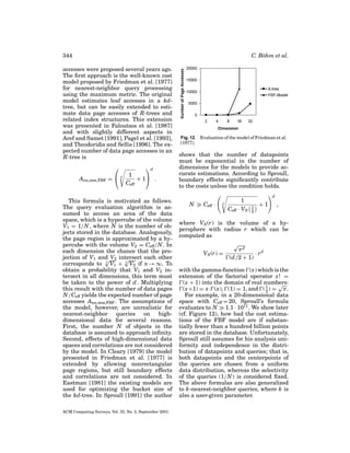 344

C. B¨ hm et al.
o

accesses were proposed several years ago.
The ﬁrst approach is the well-known cost
model proposed by Friedman et al. [1977]
for nearest-neighbor query processing
using the maximum metric. The original
model estimates leaf accesses in a kdtree, but can be easily extended to estimate data page accesses of R-trees and
related index structures. This extension
was presented in Faloutsos et al. [1987]
and with slightly different aspects in
Aref and Samet [1991], Pagel et al. [1993],
and Theodoridis and Sellis [1996]. The expected number of data page accesses in an
R-tree is

Ann,mm,FBF =  d

d
1
+ 1 .
Ceff

This formula is motivated as follows.
The query evaluation algorithm is assumed to access an area of the data
space, which is a hypercube of the volume
V1 = 1/N , where N is the number of objects stored in the database. Analogously,
the page region is approximated by a hypercube with the volume V2 = Ceff /N . In
each dimension the chance that the projection of V1 and V2 intersect each other
√
√
corresponds to d V1 + d V2 if n → ∞. To
obtain a probability that V1 and V2 intersect in all dimensions, this term must
be taken to the power of d . Multiplying
this result with the number of data pages
N /Ceff yields the expected number of page
accesses Ann,mm,FBF . The assumptions of
the model, however, are unrealistic for
nearest-neighbor queries on highdimensional data for several reasons.
First, the number N of objects in the
database is assumed to approach inﬁnity.
Second, effects of high-dimensional data
spaces and correlations are not considered
by the model. In Cleary [1979] the model
presented in Friedman et al. [1977] is
extended by allowing nonrectangular
page regions, but still boundary effects
and correlations are not considered. In
Eastman [1981] the existing models are
used for optimizing the bucket size of
the kd-tree. In Sproull [1991] the author
ACM Computing Surveys, Vol. 33, No. 3, September 2001.

Fig. 12. Evaluation of the model of Friedman et al.
[1977].

shows that the number of datapoints
must be exponential in the number of
dimensions for the models to provide accurate estimations. According to Sproull,
boundary effects signiﬁcantly contribute
to the costs unless the condition holds.
N

Ceff ·

d

d

1
Ceff · VS

1
2

+1

,

where VS (r) is the volume of a hypersphere with radius r which can be
computed as
VS (r) =

√
πd
· rd
(d /2 + 1)

with the gamma-function (x) which is the
extension of the factorial operator x! =
(x + 1) into the domain of real numbers:
√
(x+1) = x· (x), (1) = 1, and ( 1 ) = π .
2
For example, in a 20-dimensional data
space with Ceff = 20, Sproull’s formula
evaluates to N 1.1 · 1011 . We show later
(cf. Figure 12), how bad the cost estimations of the FBF model are if substantially fewer than a hundred billion points
are stored in the database. Unfortunately,
Sproull still assumes for his analysis uniformity and independence in the distribution of datapoints and queries; that is,
both datapoints and the centerpoints of
the queries are chosen from a uniform
data distribution, whereas the selectivity
of the queries (1/N ) is considered ﬁxed.
The above formulas are also generalized
to k-nearest-neighbor queries, where k is
also a user-given parameter.

 