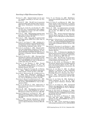 Searching in High-Dimensional Spaces
EASTMAN, C. 1981. Optimal bucket size for nearest neighbor searching in kd -trees. Inf. Proc.
Lett. 12, 4.
EVANGELIDIS, G. 1994. The hBπ -tree: A concurrent
and recoverable multi-attribute index structure.
PhD thesis, Northeastern University, Boston,
MA.
EVANGELIDIS, G., LOMET, D., AND SALZBERG, B. 1997.
The hBπ -tree: A multiattribute index supporting concurrency, recovery and node consolidation. VLDB J. 6, 1, 1–25.
FALOUTSOS, C. 1985. Multiattribute hashing using
gray codes. In Proc. ACM SIGMOD Int. Conf. on
Management of Data, 227–238.
FALOUTSOS, C. 1988. Gray codes for partial match
and range queries. IEEE Trans. Softw. Eng. 14,
1381–1393.
FALOUTSOS, C. AND GAEDE, V. 1996. Analysis of ndimensional quadtrees using the Hausdorff fractal dimension. In Proc. 22nd Int. Conf. on Very
Large Databases (Mumbai, India), 40–50.
FALOUTSOS, C. AND KAMEL, I. 1994. Beyond uniformity and independence: Analysis of r-trees using the concept of fractal dimension. In Proc.
13th ACM SIGACT-SIGMOD-SIGART Symp. on
Principles of Database Systems (Minneapolis,
MN), 4–13.
FALOUTSOS, C. AND LIN, K.-I. 1995. Fast map: A fast
algorithm for indexing, data-mining and visualization of traditional and multimedia data. In
Proc. ACM SIGMOD Int. Conf. on Management
of Data (San Jose, CA), 163–174.
FALOUTSOS, C. AND ROSEMAN, S. 1989. Fractals
for secondary key retrieval. In Proc. 8th
ACM SIGACT-SIGMOD Symp. on Principles of
Database Systems, 247–252.
FALOUTSOS, C., BARBER, R., FLICKNER, M., AND HAFNER,
J. 1994a. Efﬁcient and effective querying by
image content. J. Intell. Inf. Syst. 3, 231–262.
FALOUTSOS, C., RANGANATHAN, M., AND MANOLOPOULOS,
Y. 1994b. Fast subsequence matching in
time-series databases. In Proc. ACM SIGMOD
Int. Conf. on Management of Data, 419–429.
FALOUTSOS, C., SELLIS, T., AND ROUSSOPOULOS, N. 1987.
Analysis of object-oriented spatial access methods. In Proc. ACM SIGMOD Int. Conf. on Management of Data.
FINKEL, R. AND BENTLEY, J. 1974. Quad trees: A
data structure for retrieval of composite trees.
Acta Inf. 4, 1, 1–9.
FREESTON, M. 1987. The bang ﬁle: A new kind of
grid ﬁle. In Proc. ACM SIGMOD Int. Conf. on
Management of Data (San Francisco), 260–269.
FRIEDMAN, J., BENTLEY, J., AND FINKEL, R. 1977. An
algorithm for ﬁnding best matches in logarithmic expected time. ACM Trans. Math. Softw. 3, 3,
209–226.
GAEDE, V. 1995. Optimal redundancy in spatial
database systems. In Proc. 4th Int. Symp. on Advances in Spatial Databases (Portland, ME), 96–
116.

371
¨
GAEDE, V. AND GUNTHER, O. 1998. Multidimensional access methods. ACM Comput. Surv. 30, 2,
170–231.
GIONIS, A., INDYK, P., AND MOTWANI, R. 1999. Similarity search in high dimensions via hashing.
In Proc. 25th Int. Conf. on Very Large Databases
(Edinburgh), 518–529.
GREENE, D. 1989. An implementation and performance analysis of spatial data access methods. In Proc. 5th IEEE Int. Conf. on Data
Engineering.
GUTTMAN, A. 1984. R-trees: A dynamic index structure for spatial searching. In Proc. ACM SIGMOD Int. Conf. on Management of Data (Boston),
47–57.
HELLERSTEIN, J., KOUTSOUPIAS, E., AND PAPADIMITRIOU,
C. 1997. On the analysis of indexing schemes.
In Proc. 16th SIGACT-SIGMOD-SIGART Symp.
on Principles of Database Systems (Tucson, AZ),
249–256.
HELLERSTEIN, J., NAUGHTON, J., AND PFEFFER, A. 1995.
Generalized search trees for database systems.
In Proc. 21st Int. Conf. on Very Large Databases
(Zurich), 562–573.
HENRICH, A. 1994. A distance-scan algorithm for
spatial access strucures. In Proc. 2nd ACM Workshop on Advances in Geographic Information
Systems (Gaithersburg, MD), 136–143.
HENRICH, A. 1998. The lsdh -tree: An access structure for feature vectors. In Proc. 14th Int. Conf.
on Data Engineering (Orlando, FL).
HENRICH, A., SIX, H.-W., AND WIDMAYER, P. 1989.
The lsd-tree: Spatial access to multidimensional
point and non-point objects. In Proc. 15th Int.
Conf. on Very Large Databases (Amsterdam, The
Netherlands), 45–53.
HINNEBURG, A. AND KEIM, D. 1998. An efﬁcient
approach to clustering in large multimedia
databases with noise. In Proc. Int. Conf. on
Knowledge Discovery in Databases (New York).
HINRICHS, K. 1985. Implementation of the grid ﬁle:
Design concepts and experience. BIT 25, 569–
592.
HJALTASON, G. AND SAMET, H. 1995. Ranking in
spatial databases. In Proc. 4th Int. Symp.
on Large Spatial Databases (Portland, ME),
83–95.
HJALTASON, G. AND SAMET, H. 1998. Incremental
distance join algorithms for spatial databases.
In Proc. ACM SIGMOD Int. Conf. on Management of Data, 237–248.
HUTFLESZ, A., SIX, H.-W., AND WIDMAYER, P. 1988a.
Globally order preserving multidimensional linear hashing. In Proc. 4th IEEE Int. Conf. on Data
Engineering, 572–579.
HUTFLESZ, A., SIX, H.-W., AND WIDMAYER, P. 1988b.
Twin grid ﬁles: Space optimizing access
schemes. In Proc. ACM SIGMOD Int. Conf. on
Management of Data.
JAGADISH, H. 1990. Linear clustering of objects
with multiple attributes. In Proc. ACM SIGMOD

ACM Computing Surveys, Vol. 33, No. 3, September 2001.

 