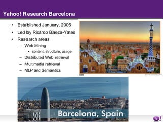 Yahoo! Research Barcelona Established January, 2006 Led by Ricardo Baeza-Yates Research areas Web Mining  content, structure, usage Distributed Web retrieval  Multimedia retrieval NLP and Semantics 