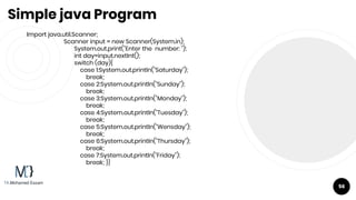 Simple java Program
Import java.util.Scanner;
Scanner input = new Scanner(System.in);
System.out.print("Enter the number: ");
int day=input.nextInt();
switch (day){
case 1:System.out.println("Saturday");
break;
case 2:System.out.println("Sunday");
break;
case 3:System.out.println("Monday");
break;
case 4:System.out.println("Tuesday");
break;
case 5:System.out.println("Wensday");
break;
case 6:System.out.println("Thursday");
break;
case 7:System.out.println("Friday");
break; }}
56
 