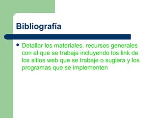 Bibliografía

 Detallar  los materiales, recursos generales
  con el que se trabaja incluyendo los link de
  los sitios web que se trabaje o sugiera y los
  programas que se implementen
 