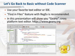 Let’s Go Back to Basic without Code Scanner
● Use your favorite text editor or IDE.
● “Find in Files” feature with RegEx is recommended.
● In this presentation will show you “Geany”, cross
platform text editor. https://www.geany.org
 