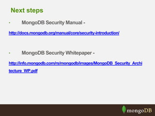 Next steps 
• MongoDB Security Manual - 
http://docs.mongodb.org/manual/core/security-introduction/ 
• MongoDB Security Whitepaper - 
http://info.mongodb.com/rs/mongodb/images/MongoDB_Security_Archi 
tecture_WP.pdf 
 