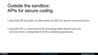 voxxeddays.com/luxembourg/ #voxxeddaysLU
Outside the sandbox:
APIs for secure coding
• Java GSS API provides an alternative of JSSE for secure communication
• Java GSS API is a framework for providing token-based security
services that is independent of the underlying protocols
 