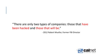 “There are only two types of companies: those that have
been hacked and those that will be.”
- 2012 Robert Mueller, Former FBI Director
 