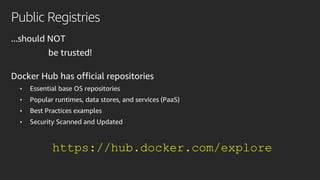 Public Registries
...should NOT
be trusted!
Docker Hub has official repositories
• Essential base OS repositories
• Popular runtimes, data stores, and services (PaaS)
• Best Practices examples
• Security Scanned and Updated
https://hub.docker.com/explore
 