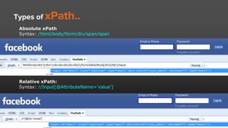 Types of xPath..
Absolute xPath
Syntax: /html/body/form/div/span/span
Relative xPath:
Syntax: //Input[@AttributeName=’value’]
 