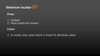 Selenium locator ID
Pros:
1: Fastest
2: Most preferred locator
Cons:
1: It works only when there is fixed ID attribute value
 