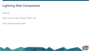 Lightning Web Components
Nothing!
Does not use native shadow DOM - yet!
Tests will break after switch
 
