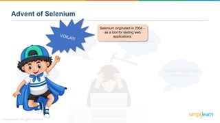 Advent of Selenium
Why can’t I test for the
performance
No good scope eitherSo many errors!
Time consuming
Selenium originated in 2004 -
as a tool for testing web
applications
 