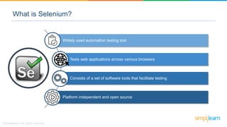 Widely used automation testing tool
Tests web applications across various browsers
Consists of a set of software tools that facilitate testing
Platform independent and open source
What is Selenium?
 