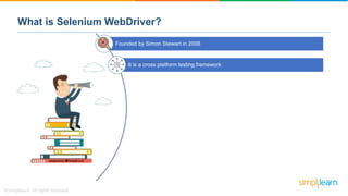 What is Selenium WebDriver?
Founded by Simon Stewart in 2006
It is a cross platform testing framework
 