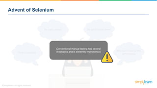 Advent of Selenium
Why can’t I test for the
performance
No good scope eitherSo many errors!
Time consuming
Conventional manual testing has several
drawbacks and is extremely monotonous
 
