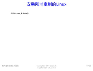 安装刚才定制的Linux
制作虚拟镜像及其更改 Copyright © 2010 CopyLeft
jiangshen.li@i-soft.com.cn
19 / 25
利用vncview,看实例吧！
 