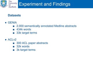 Experiment and Findings
Datasets
● GENIA
■ 2,000 semantically annotated Medline abstracts
■ 434k words
■ 33k target terms
● ACLv2
■ 300 ACL paper abstracts
■ 32k words
■ 3k target terms
 