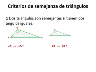 Criterios de semejanza de triángulos
1 Dos triángulos son semejantes si tienen dos 
ángulos iguales.
 
