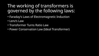 The working of transformers is
governed by the following laws:
• Faraday’s Laws of Electromagnetic Induction
• Lenz’s Law
• Transformer Turns Ratio Law
• Power Conservation Law (Ideal Transformer)
 