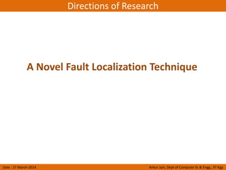 Directions of Research
Date : 27 March-2014 Ankur Jain, Dept of Computer Sc & Engg., IIT Kgp
A Novel Fault Localization Technique
 