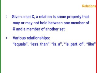 Relations Given a set X, a relation is some property that   may or may not hold between one member of   X and a member of another set Various relationships:   “equals”, “less_than”, “is_a”, “is_part_of”, “like” 