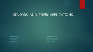 SENSORS AND THEIR APPLICATIONS
PRESENTED BY: PRESENTED TO:
KAMAL JEET K SHRINAVASRAO
B.TECH (ECE) DEPT. OF ECE
 