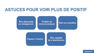 ASTUCES POUR VOIR PLUS DE POSITIF
Être disponible
au changement.
Profiter du
moment présent.
Bien se connaître.
Passer à l’action.
Être capable
de s’abandonner.
karelab.com
 