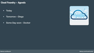 Cloud Foundry – Agenda 
! 
§ Today! 
§ Tomorrow – Diego! 
§ Some Day soon - Docker! 
Meetup.com/Bluemix Meetup.com/CloudFoundry 
 