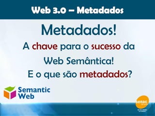 Metadados!
A chave para o sucesso da
Web Semântica!
E o que são metadados?
 