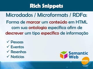 Microdados / Microformats / RDFa:
Forma de marcar um conteúdo em HTML
com sua ontologia específica afim de
descrever um tipo específico de informação
 Pessoas
 Eventos
 Resenhas
 Notícias
 