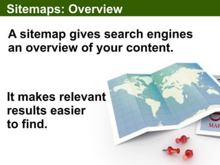 Sitemaps: Overview

A sitemap gives search engines
an overview of your content.



It makes relevant
results easier
to find.
 