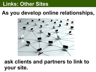 Links: Other Sites
As you develop online relationships,




ask clients and partners to link to
your site.
 
