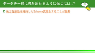 データを一緒に読み出せるように保つには…?
 後方互換性を維持したSchema変更をすることが重要
25
 