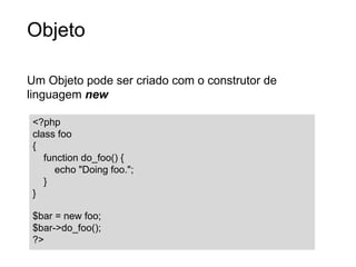 Objeto
Um Objeto pode ser criado com o construtor de
linguagem new
<?php
class foo
{
function do_foo() {
echo "Doing foo.";
}
}
$bar = new foo;
$bar->do_foo();
?>
 