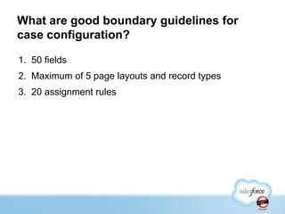 What are good boundary guidelines for
case configuration?
1. 50 fields

2. Maximum of 5 page layouts and record types
3. 20 assignment rules

 