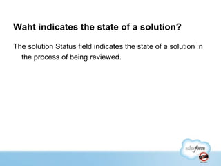 Waht indicates the state of a solution?
The solution Status field indicates the state of a solution in
the process of being reviewed.

 