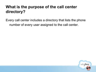 What is the purpose of the call center
directory?
Every call center includes a directory that lists the phone
number of every user assigned to the call center.

 