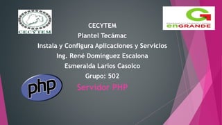 CECYTEM
Plantel Tecámac
Instala y Configura Aplicaciones y Servicios
Ing. René Domínguez Escalona
Esmeralda Larios Casolco
Grupo: 502
Servidor PHP
 