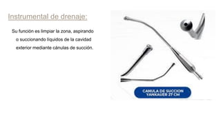Instrumental de drenaje:
Su función es limpiar la zona, aspirando
o succionando líquidos de la cavidad
exterior mediante cánulas de succión.
 