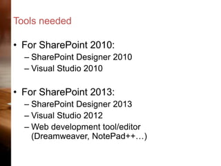 Tools needed
• For SharePoint 2010:
– SharePoint Designer 2010
– Visual Studio 2010

• For SharePoint 2013:
– SharePoint Designer 2013
– Visual Studio 2012
– Web development tool/editor
(Dreamweaver, NotePad++…)

 