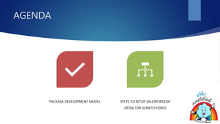 AGENDA
PACKAGE DEVELOPMENT MODEL STEPS TO SETUP SALESFORCEDX
(SFDX) FOR SCRATCH ORGS
 