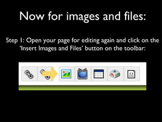 Now for images and files: Step 1: Open your page for editing again and click on the ‘Insert Images and Files’ button on the toolbar: 