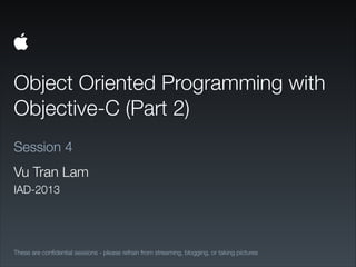 Object Oriented Programming with
Objective-C (Part 2)
These are conﬁdential sessions - please refrain from streaming, blogging, or taking pictures
Session 4
Vu Tran Lam
IAD-2013
 