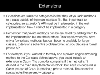 • The above API can be adopted by a class by adding it in angled
brackets after the class/superclass name. Create a new classed
called Bicycle and change its header to the following. Note that you
need to import the protocol before you can use it.
// Bicycle.h
!
#import <Foundation/Foundation.h>
#import "StreetLegal.h"
!
@interface Bicycle : NSObject<StreetLegal>
!
- (void)startPedaling;
- (void)removeFrontWheel;
- (void)lockToStructure:(id)theStructure;
!
@end
Adopting Protocols
 