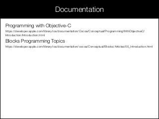 Documentation
Programming with Objective-C
https://developer.apple.com/library/ios/documentation/Cocoa/Conceptual/ProgrammingWithObjectiveC/
Introduction/Introduction.html
Blocks Programming Topics
https://developer.apple.com/library/ios/documentation/cocoa/Conceptual/Blocks/Articles/00_Introduction.html
 