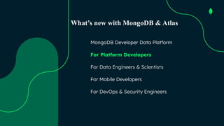 Agenda
MongoDB Developer Data Platform
For Platform Developers
For Data Engineers & Scientists
For Mobile Developers
For DevOps & Security Engineers
What’s new with MongoDB & Atlas
 