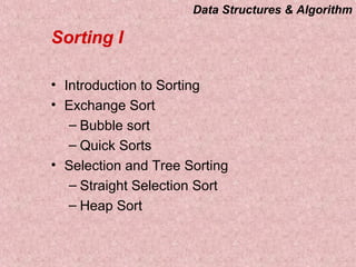 Data Structures & Algorithm
Sorting I
• Introduction to Sorting
• Exchange Sort
– Bubble sort
– Quick Sorts
• Selection and Tree Sorting
– Straight Selection Sort
– Heap Sort
 