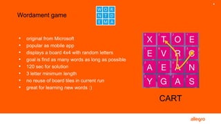 4
• original from Microsoft
• popular as mobile app
• displays a board 4x4 with random letters
• goal is find as many words as long as possible
• 120 sec for solution
• 3 letter minimum length
• no reuse of board tiles in current run
• great for learning new words :)
Wordament game
CART
 